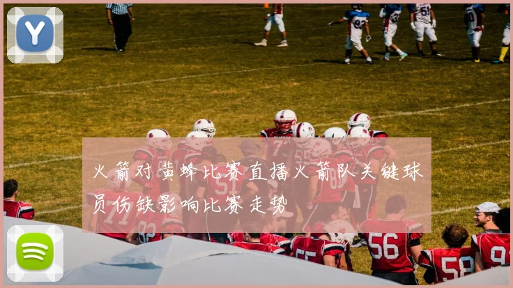 火箭对黄蜂比赛直播火箭队关键球员伤缺影响比赛走势