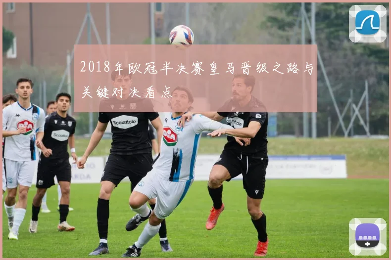 2018年欧冠半决赛皇马晋级之路与关键对决看点
