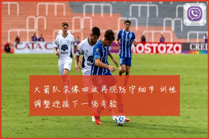火箭队录像回放再现防守细节 训练调整迎接下一场考验