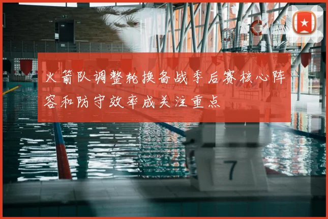 火箭队调整轮换备战季后赛核心阵容和防守效率成关注重点