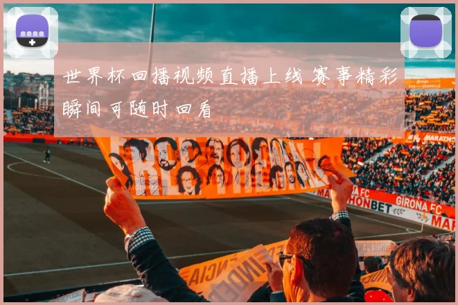 世界杯回播视频直播上线 赛事精彩瞬间可随时回看