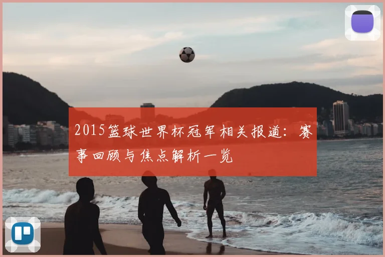 2015篮球世界杯冠军相关报道：赛事回顾与焦点解析一览