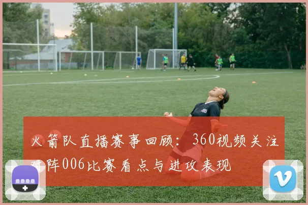 火箭队直播赛事回顾：360视频关注对阵006比赛看点与进攻表现