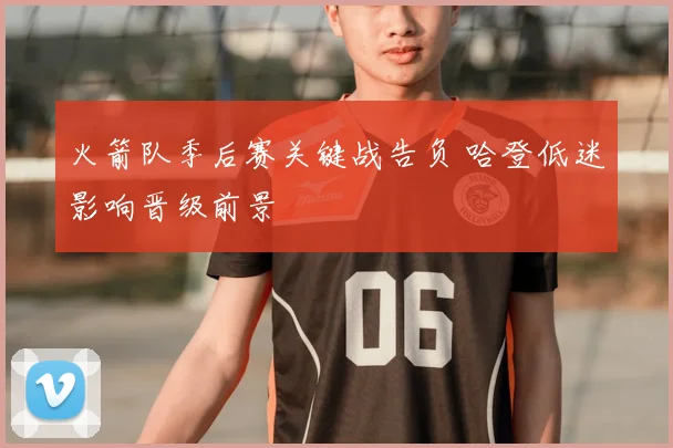 火箭队季后赛关键战告负 哈登低迷影响晋级前景