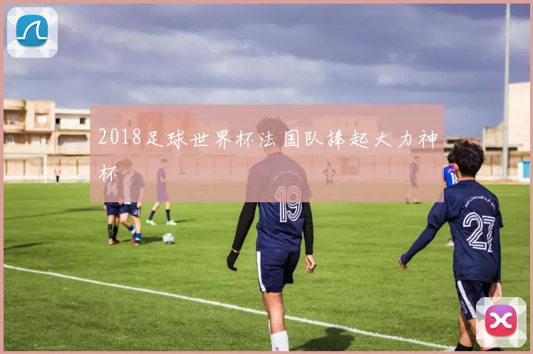 2018足球世界杯法国队捧起大力神杯