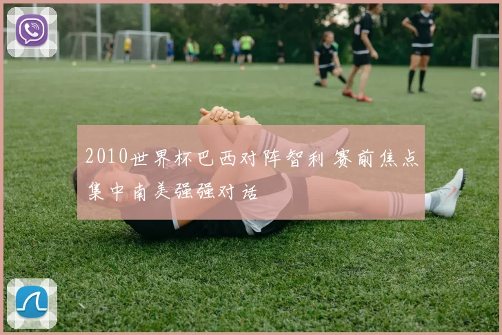 2010世界杯巴西对阵智利 赛前焦点集中南美强强对话