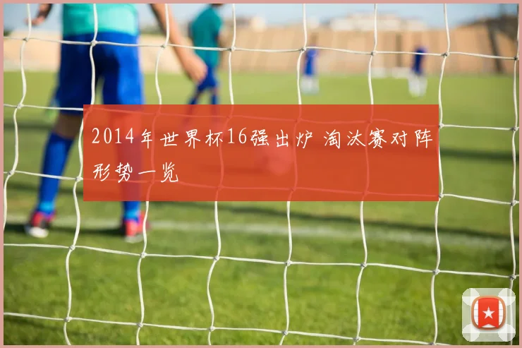 2014年世界杯16强出炉 淘汰赛对阵形势一览