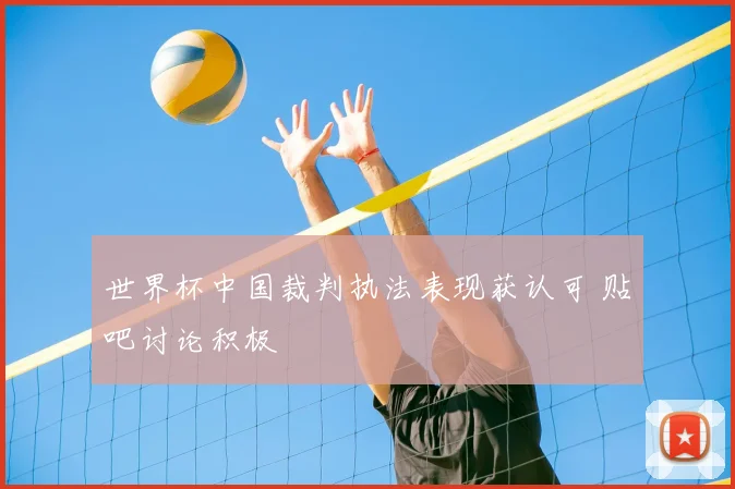 世界杯中国裁判执法表现获认可 贴吧讨论积极