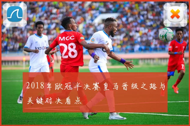 2018年欧冠半决赛皇马晋级之路与关键对决看点
