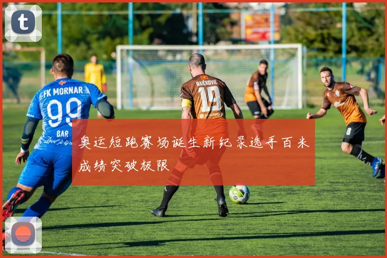 奥运短跑赛场诞生新纪录选手百米成绩突破极限