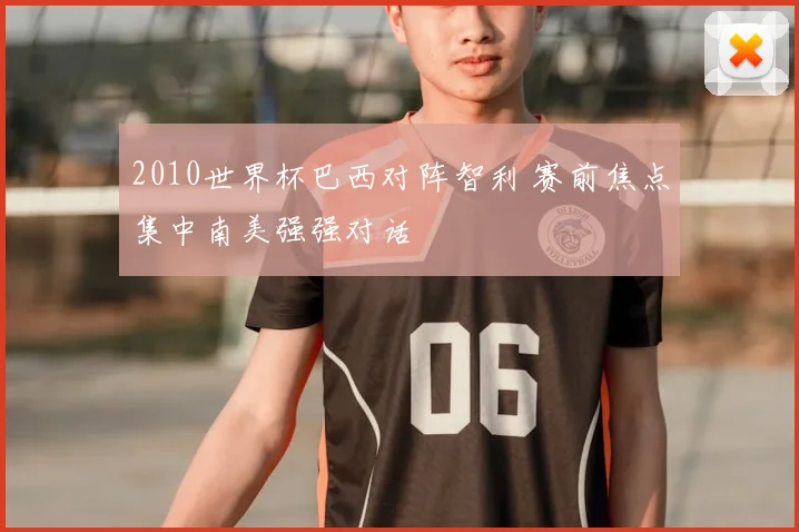 2010世界杯巴西对阵智利 赛前焦点集中南美强强对话