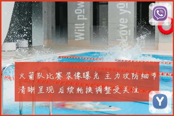 火箭队比赛录像曝光 主力攻防细节清晰呈现 后续轮换调整受关注