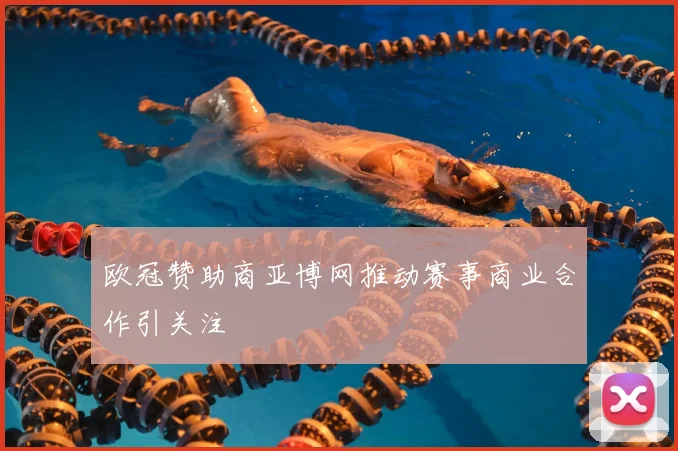 欧冠赞助商亚博网推动赛事商业合作引关注