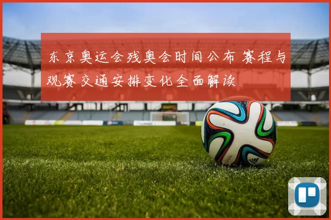 东京奥运会残奥会时间公布 赛程与观赛交通安排变化全面解读