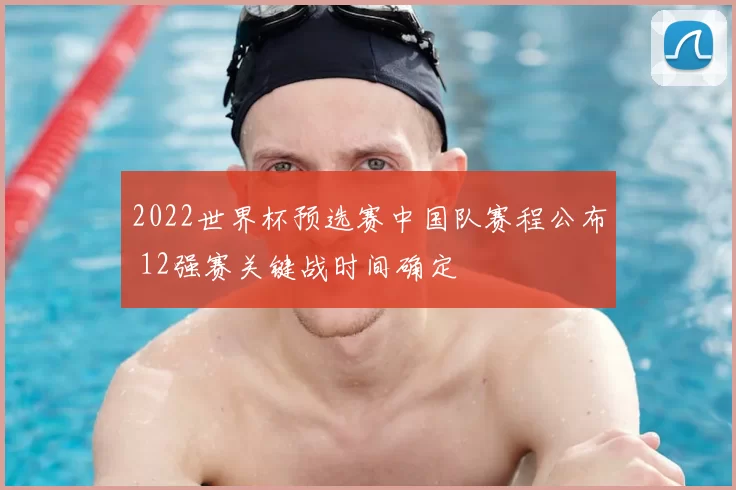 2022世界杯预选赛中国队赛程公布 12强赛关键战时间确定