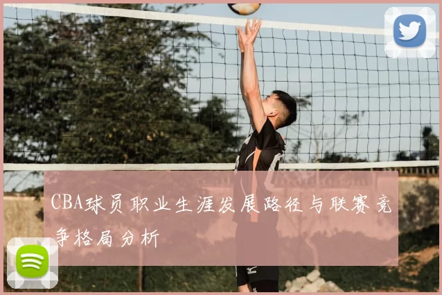 CBA球员职业生涯发展路径与联赛竞争格局分析
