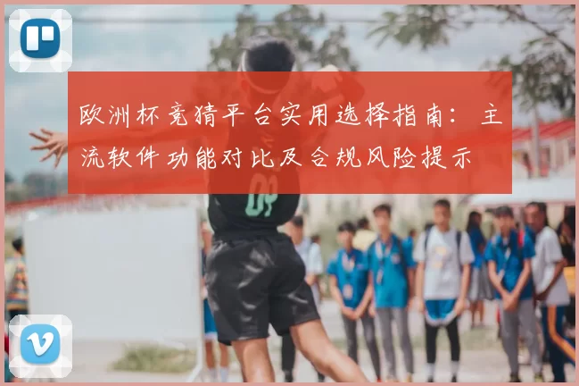 欧洲杯竞猜平台实用选择指南:主流软件功能对比及合规风险提示