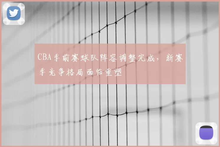 CBA季前赛球队阵容调整完成，新赛季竞争格局面临重塑