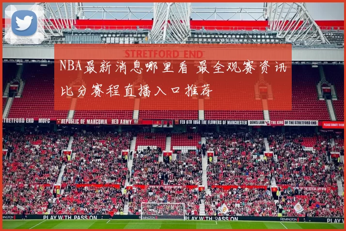 NBA最新消息哪里看 最全观赛资讯比分赛程直播入口推荐