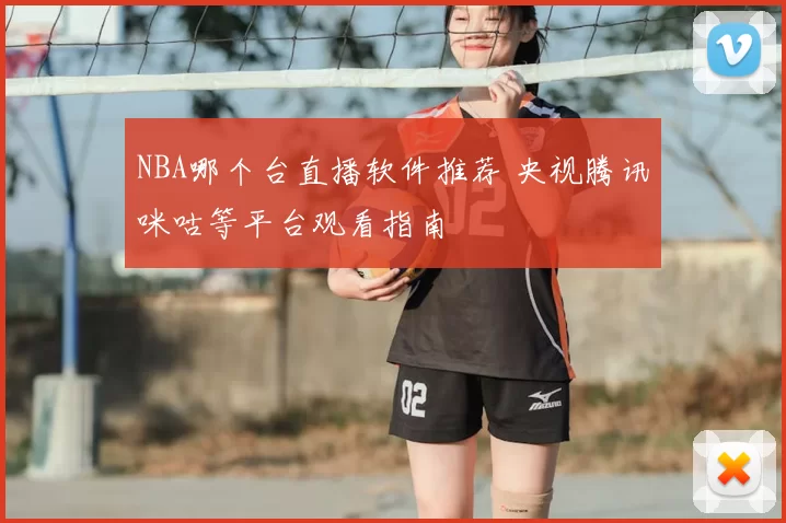 NBA哪个台直播软件推荐 央视腾讯咪咕等平台观看指南