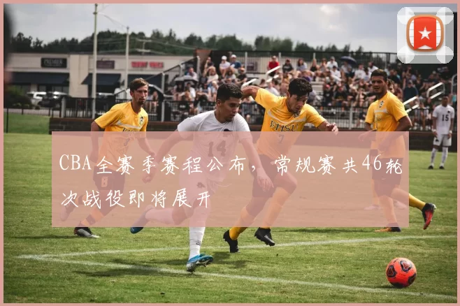 CBA全赛季赛程公布，常规赛共46轮次战役即将展开