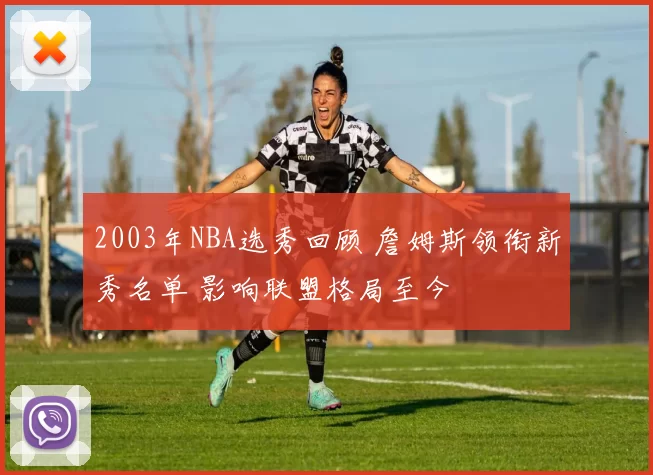 2003年NBA选秀回顾 詹姆斯领衔新秀名单 影响联盟格局至今