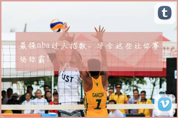 最强nba过人招数，学会这些让你赛场称霸！