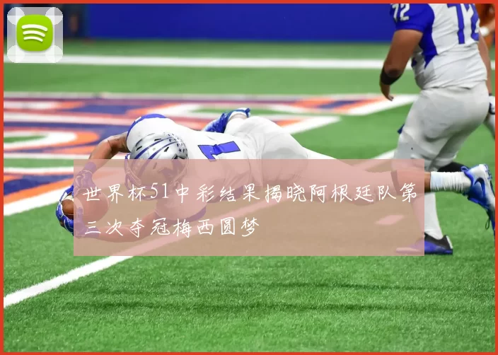 世界杯51中彩结果揭晓阿根廷队第三次夺冠梅西圆梦
