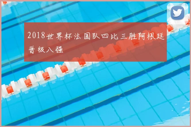 2018世界杯法国队四比三胜阿根廷晋级八强