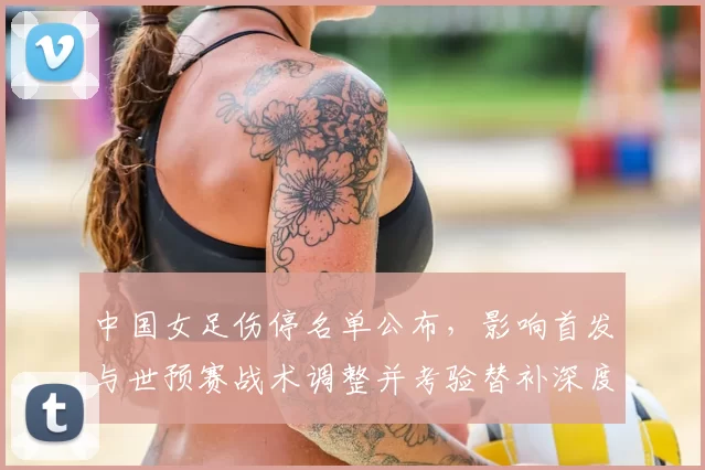 中国女足伤停名单公布，影响首发与世预赛战术调整并考验替补深度