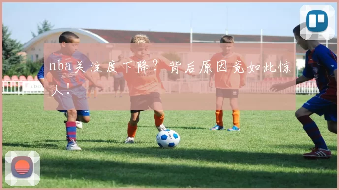 nba关注度下降？背后原因竟如此惊人！