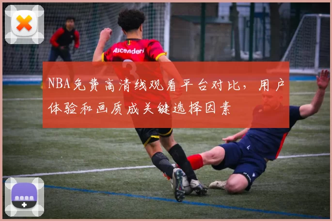 NBA免费高清线观看平台对比，用户体验和画质成关键选择因素