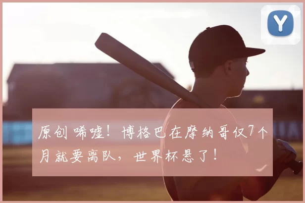 原创 唏嘘！博格巴在摩纳哥仅7个月就要离队，世界杯悬了！
