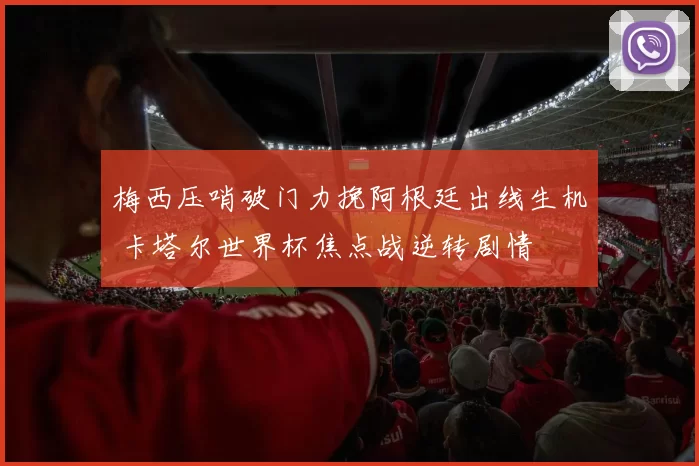 梅西压哨破门力挽阿根廷出线生机 卡塔尔世界杯焦点战逆转剧情