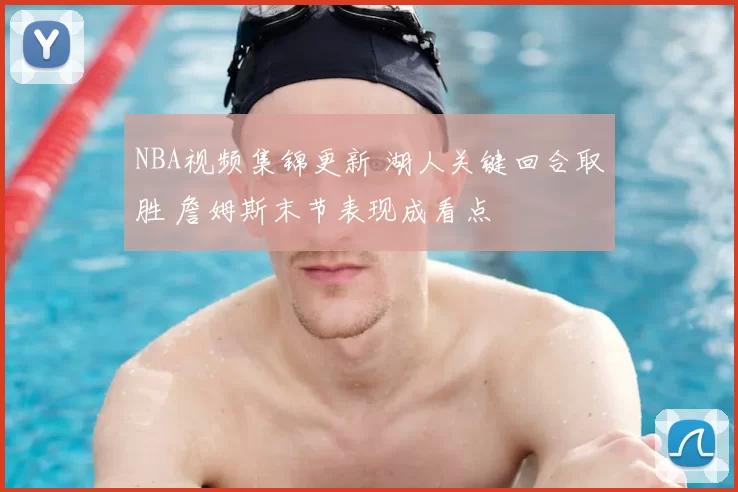 NBA视频集锦更新 湖人关键回合取胜 詹姆斯末节表现成看点