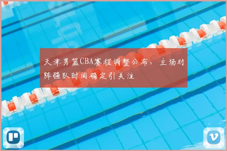 天津男篮CBA赛程调整公布,主场对阵强队时间确定引关注