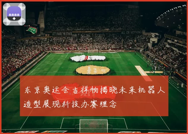 东京奥运会吉祥物揭晓未来机器人造型展现科技办赛理念