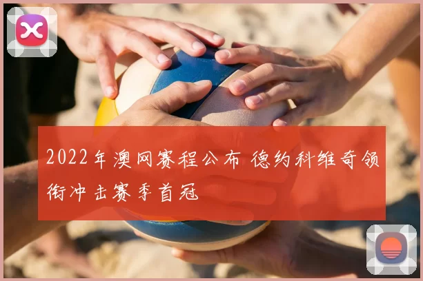 2022年澳网赛程公布 德约科维奇领衔冲击赛季首冠