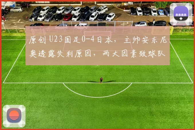 原创 U23国足0-4日本，主帅安东尼奥透露失利原因，两大因素致球队受挫