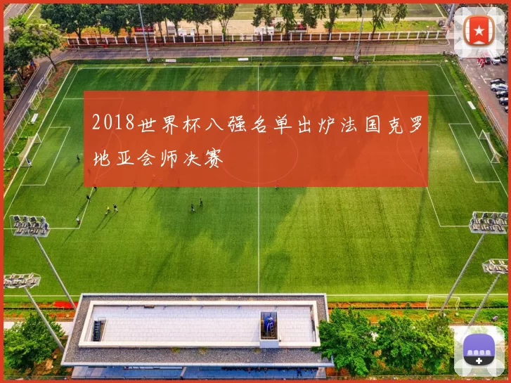 2018世界杯八强名单出炉法国克罗地亚会师决赛