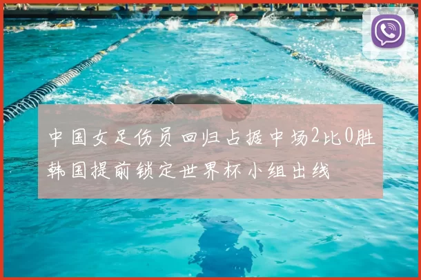 中国女足伤员回归占据中场2比0胜韩国提前锁定世界杯小组出线