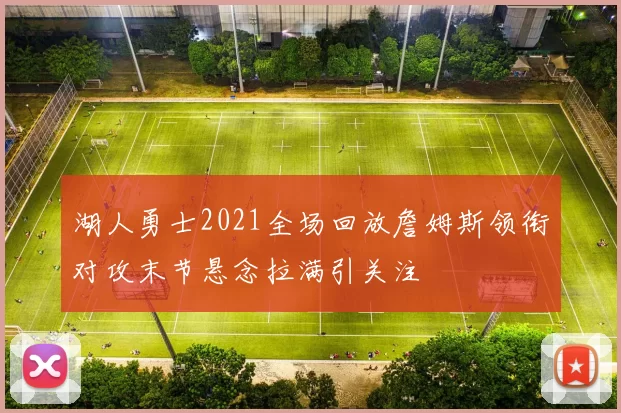 湖人勇士2021全场回放詹姆斯领衔对攻末节悬念拉满引关注