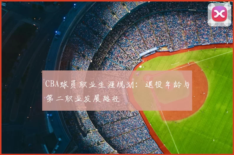 CBA球员职业生涯规划:退役年龄与第二职业发展路径