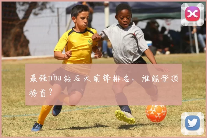 最强nba钻石大前锋排名，谁能登顶榜首？