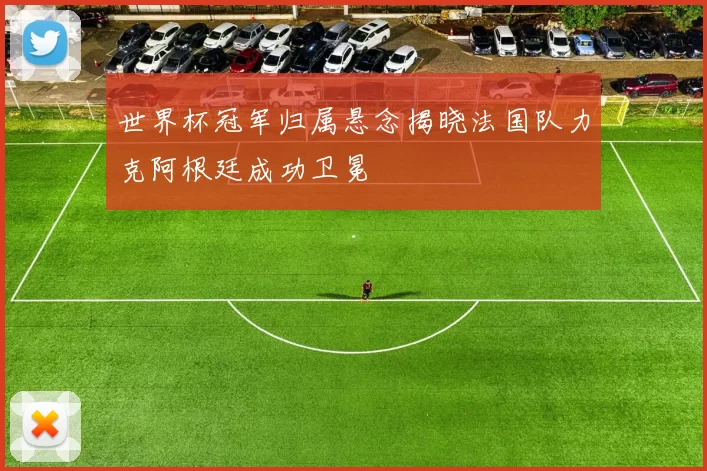 世界杯冠军归属悬念揭晓法国队力克阿根廷成功卫冕