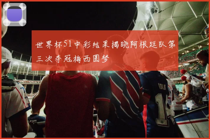 世界杯51中彩结果揭晓阿根廷队第三次夺冠梅西圆梦