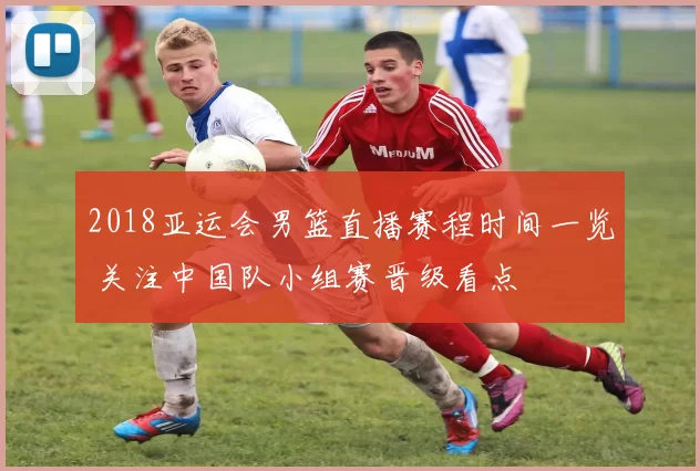 2018亚运会男篮直播赛程时间一览 关注中国队小组赛晋级看点