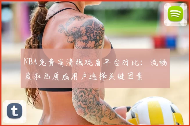 NBA免费高清线观看平台对比：流畅度和画质成用户选择关键因素