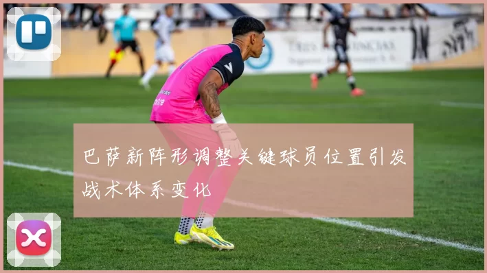 巴萨新阵形调整关键球员位置引发战术体系变化