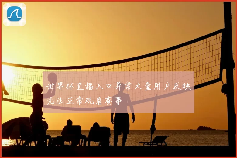 世界杯直播入口异常大量用户反映无法正常观看赛事